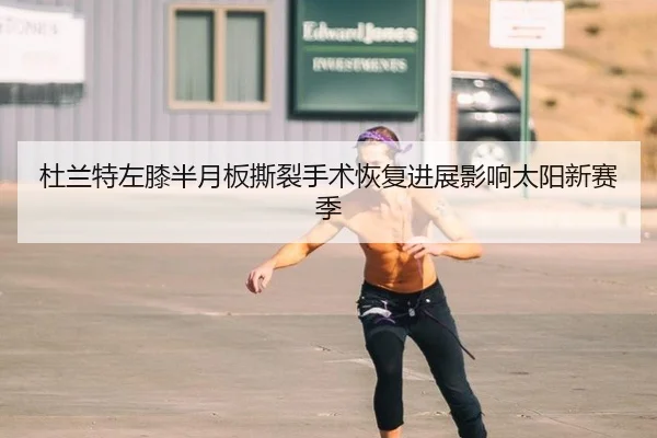 杜兰特左膝半月板撕裂手术恢复进展影响太阳新赛季